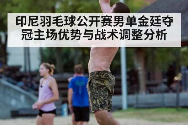 印尼羽毛球公开赛男单金廷夺冠主场优势与战术调整分析