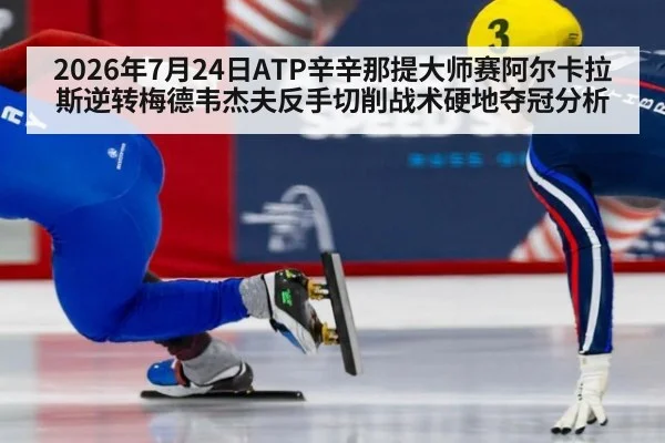 2026年7月24日ATP辛辛那提大师赛阿尔卡拉斯逆转梅德韦杰夫反手切削战术硬地夺冠分析