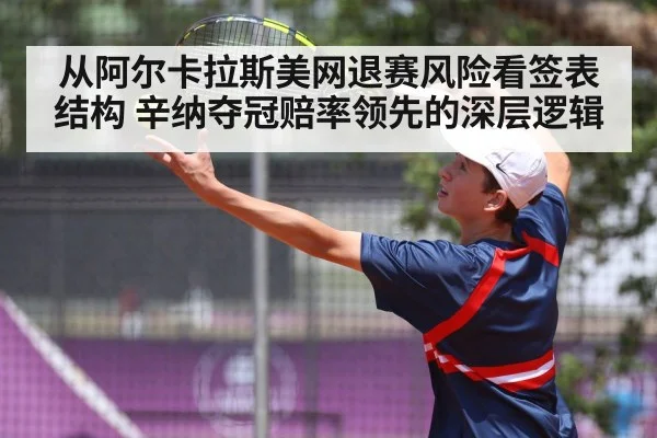 从阿尔卡拉斯美网退赛风险看签表结构 辛纳夺冠赔率领先的深层逻辑