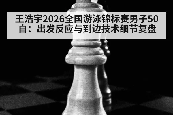 王浩宇2026全国游泳锦标赛男子50自：出发反应与到边技术细节复盘