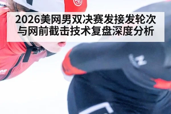 2026美网男双决赛发接发轮次与网前截击技术复盘深度分析