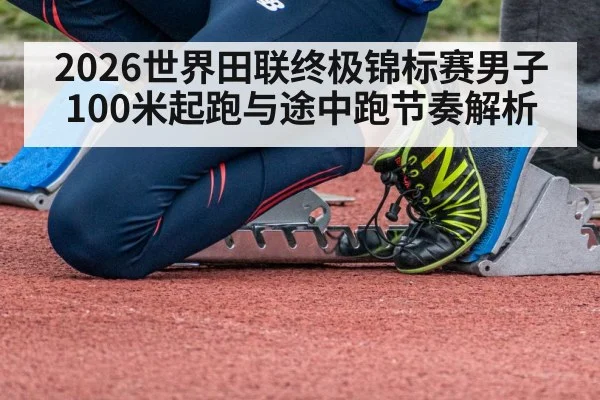 2026世界田联终极锦标赛男子100米起跑与途中跑节奏解析