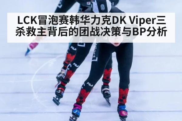 LCK冒泡赛韩华力克DK Viper三杀救主背后的团战决策与BP分析