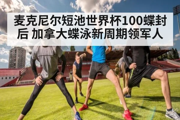 麦克尼尔短池世界杯100蝶封后 加拿大蝶泳新周期领军人