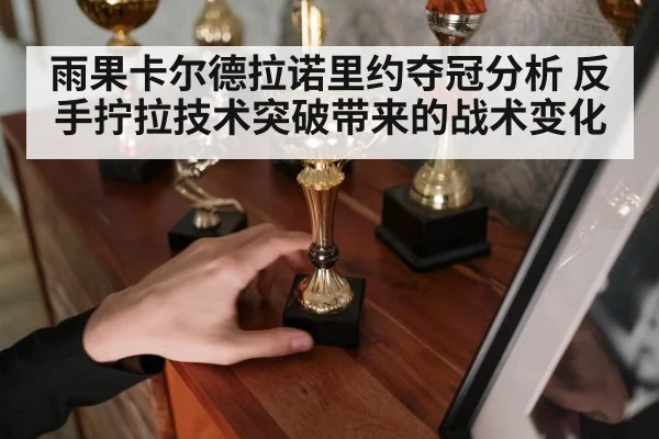雨果卡尔德拉诺里约夺冠分析 反手拧拉技术突破带来的战术变化